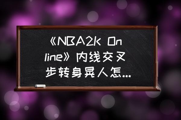 nba2k12怎么转身扣篮 《NBA2K Online》内线交叉步转身晃人怎么操作？