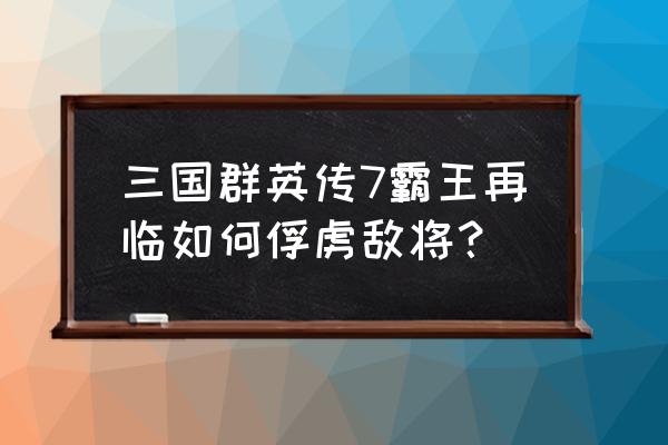 微信小游戏三国霸王传 三国群英传7霸王再临如何俘虏敌将？