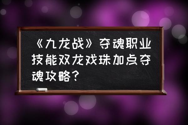 九龙战夺魂怎么走位 《九龙战》夺魂职业技能双龙戏珠加点夺魂攻略？