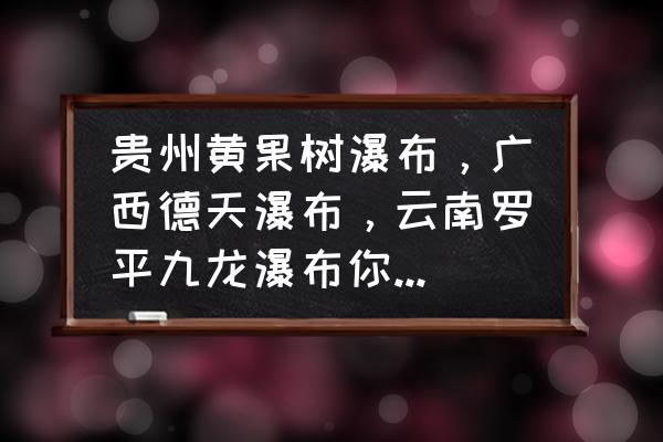 我的世界怎么做瀑布 贵州黄果树瀑布，广西德天瀑布，云南罗平九龙瀑布你更喜欢哪个？