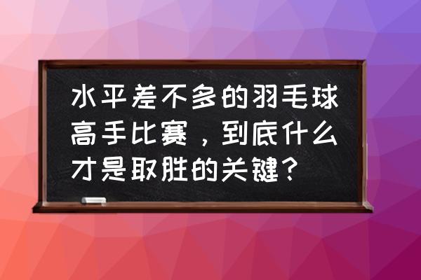 羽毛球新手如何快速成为高手 水平差不多的羽毛球高手比赛，到底什么才是取胜的关键？