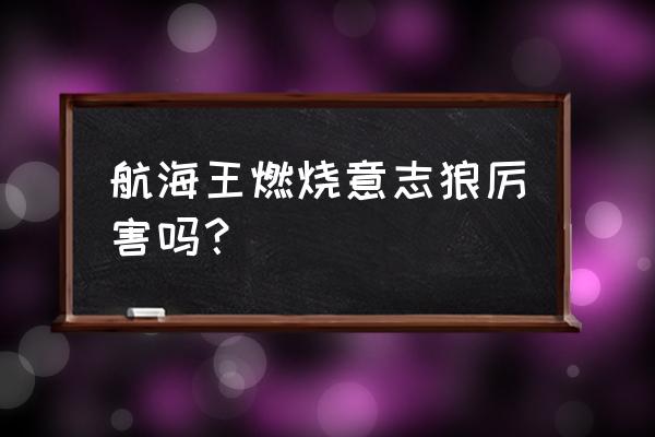 航海王燃烧意志100级赤犬加点 航海王燃烧意志狼厉害吗？