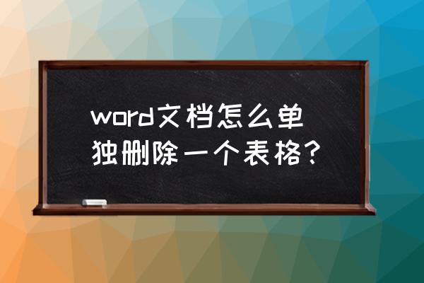 word最后的一页表格怎么删除不掉 word文档怎么单独删除一个表格？