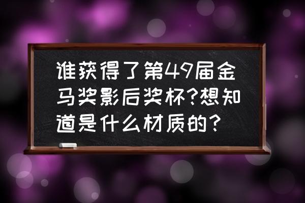 奖杯图片在线生成 谁获得了第49届金马奖影后奖杯?想知道是什么材质的？