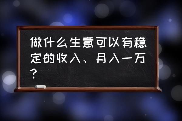 新型网络挣钱方法 做什么生意可以有稳定的收入、月入一万？