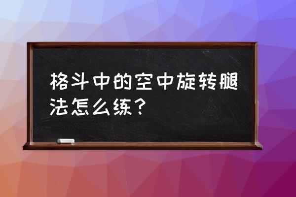 跆拳道勾踢是反击还是进攻腿法 格斗中的空中旋转腿法怎么练？