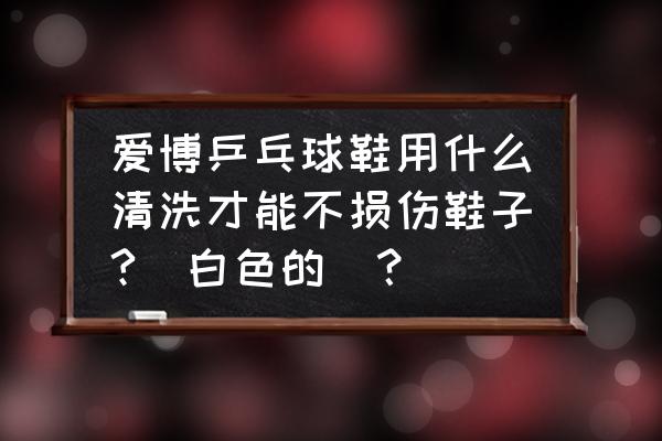 打乒乓球常见损伤及防范措施 爱博乒乓球鞋用什么清洗才能不损伤鞋子?(白色的)？