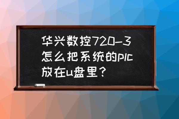 plc程序拷贝和导出 华兴数控720-3怎么把系统的plc放在u盘里？