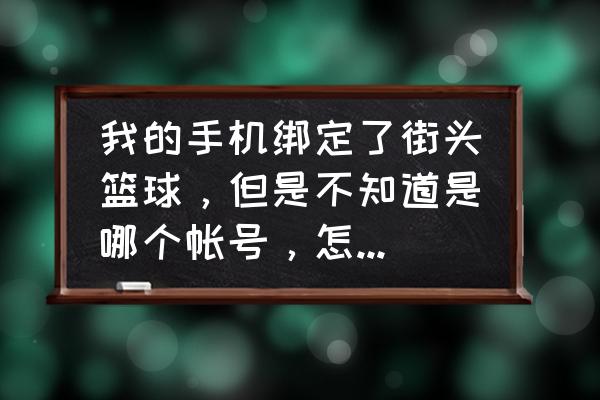 中国篮球app上线账号怎么设置 我的手机绑定了街头篮球，但是不知道是哪个帐号，怎么办，急？