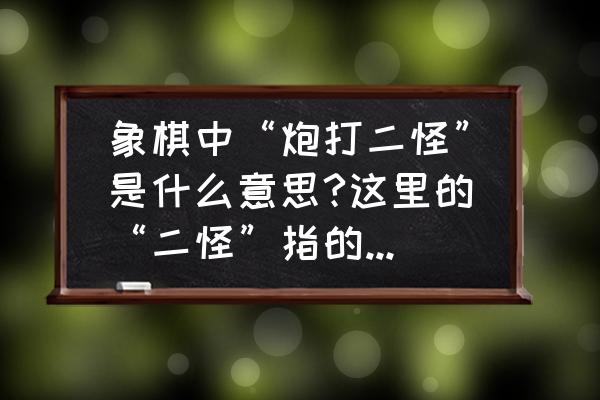 象棋残局双车一炮二兵一士 象棋中“炮打二怪”是什么意思?这里的“二怪”指的是什么？