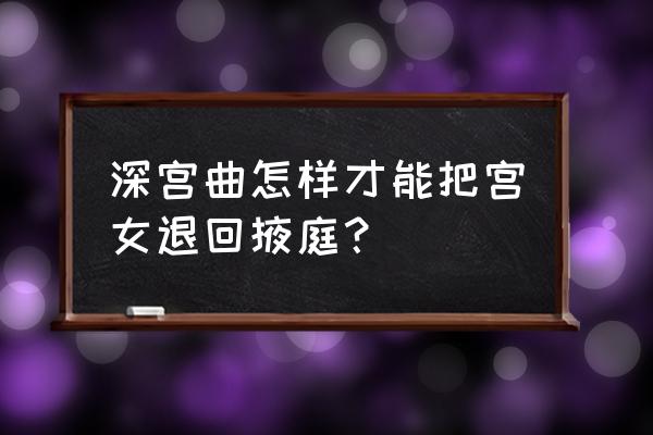 深宫曲挑选几个宫女最好 深宫曲怎样才能把宫女退回掖庭？