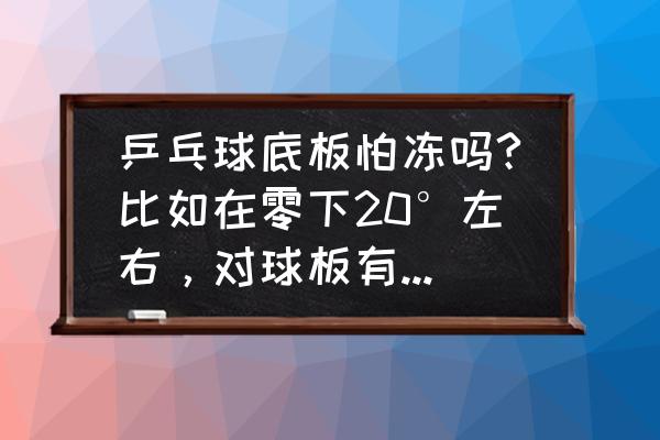 冬天怎样打乒乓球最好 乒乓球底板怕冻吗?比如在零下20°左右，对球板有损害吗？