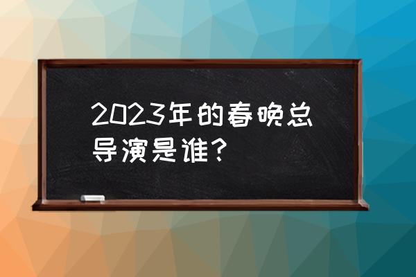 北京冬奥会为什么用三种语言介绍 2023年的春晚总导演是谁？