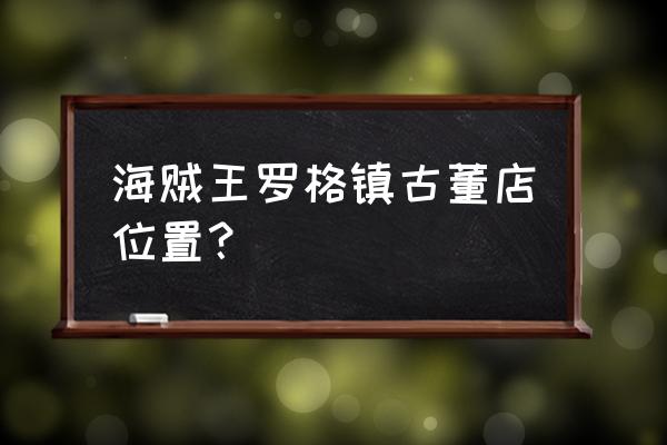 罗格镇探索任务右上角 海贼王罗格镇古董店位置？