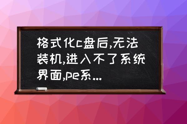 windows在pe模式下进不了c盘 格式化c盘后,无法装机,进入不了系统界面,pe系统也进不了。高手帮忙出出主意？