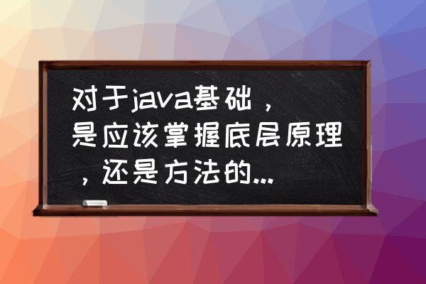 java开发者必备思维 对于java基础，是应该掌握底层原理，还是方法的熟练使用？