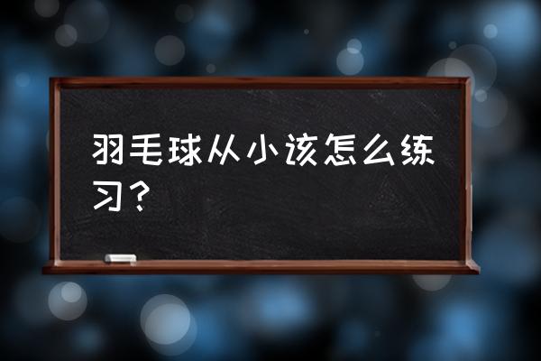 没有运动基础怎么练好羽毛球 羽毛球从小该怎么练习？