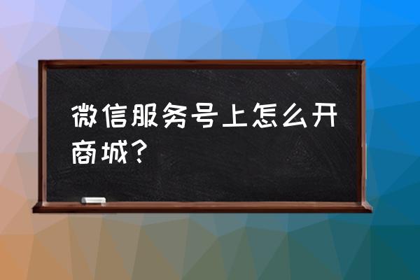 怎么在微信上开通自己的微店 微信服务号上怎么开商城？