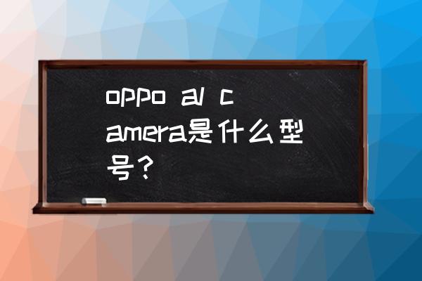 手机摄像头外观标准参考什么 oppo al camera是什么型号？