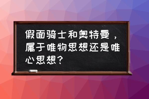 骑士超派生攻略 假面骑士和奥特曼，属于唯物思想还是唯心思想？