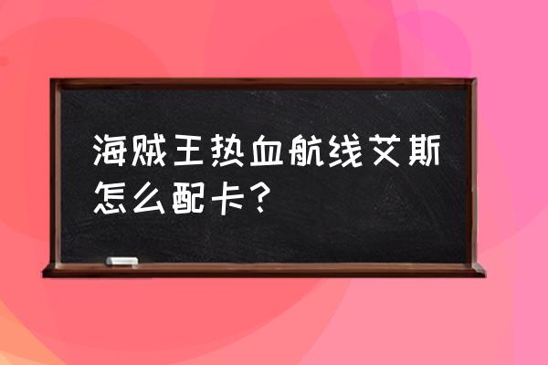 航海王热血航线白胡子专属战意卡 海贼王热血航线艾斯怎么配卡？