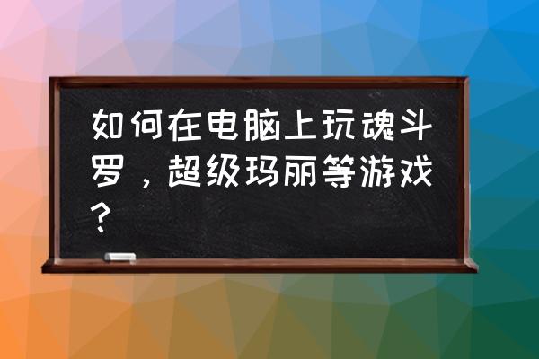 电脑如何下载超级玛丽 如何在电脑上玩魂斗罗，超级玛丽等游戏？