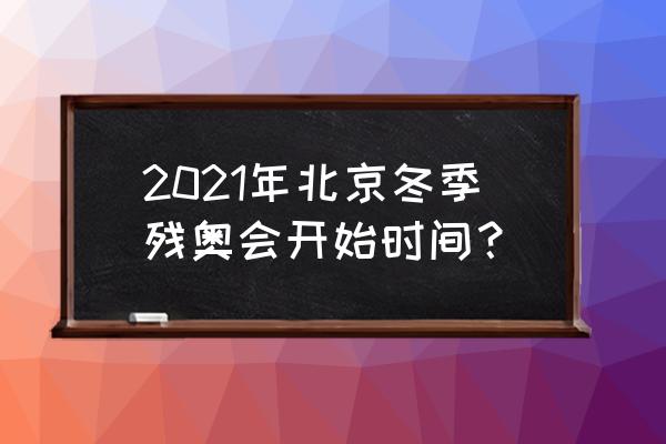 北京2022年冬残奥会的闭幕时间 2021年北京冬季残奥会开始时间？