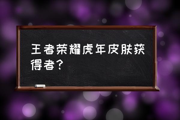 王者虎年隐藏福利领取 王者荣耀虎年皮肤获得者？