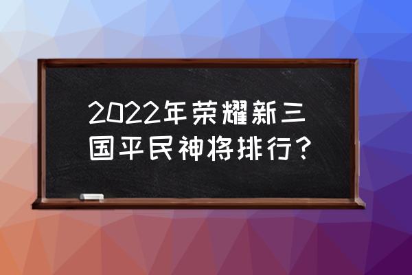 荣耀新三国现状 2022年荣耀新三国平民神将排行？