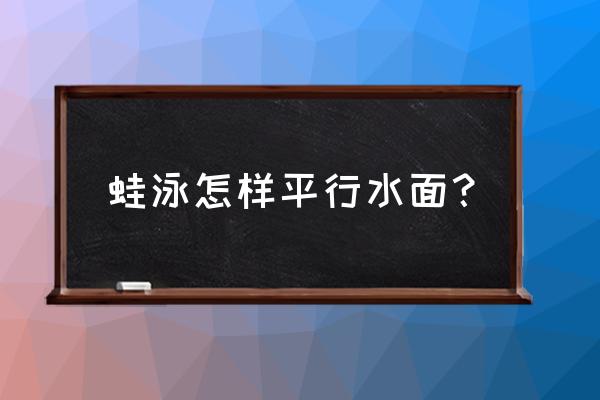 游泳怎样仰着漂浮和站立 蛙泳怎样平行水面？