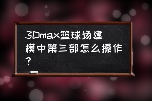 篮球架怎样画 3Dmax篮球场建模中第三部怎么操作？