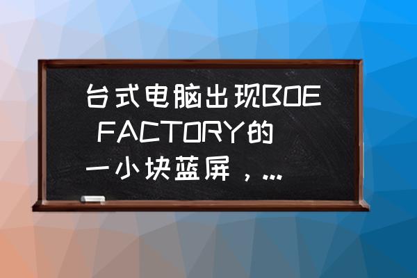 台式机电脑开机蓝屏怎么解决 台式电脑出现BOE FACTORY的一小块蓝屏，怎么消除？