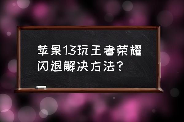 王者荣耀更新后闪退ios解决方法 苹果13玩王者荣耀闪退解决方法？