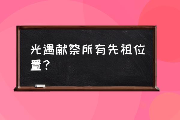 光遇所有先祖位置图完整版 光遇献祭所有先祖位置？