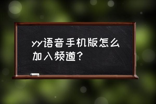 手机yy如何删除自己已加入的频道 yy语音手机版怎么加入频道？