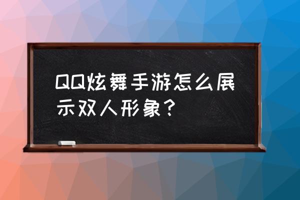 qq炫舞手上特效 QQ炫舞手游怎么展示双人形象？