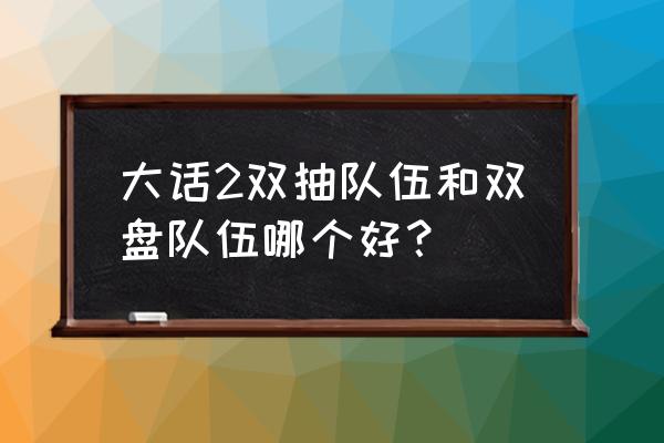 大话西游手游什么队好 大话2双抽队伍和双盘队伍哪个好？