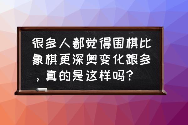 围棋和象棋哪个更能提升人的智慧 很多人都觉得围棋比象棋更深奥变化跟多，真的是这样吗？