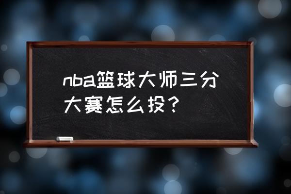 nba篮球大师怎么进更多三分 nba篮球大师三分大赛怎么投？