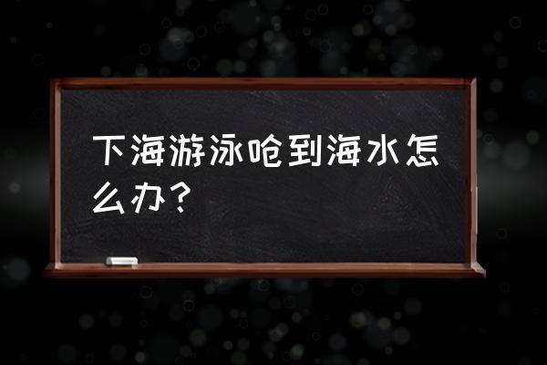 游泳被水呛到了怎么办怎么弄出来 下海游泳呛到海水怎么办？