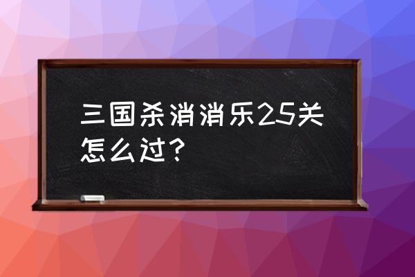 开心消消乐豪华和稀有哪个更好 三国杀消消乐25关怎么过？