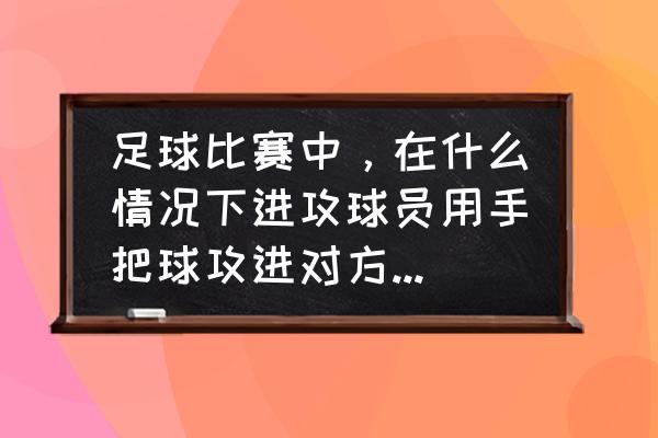 足球比赛如何能看出来进攻进球 足球比赛中，在什么情况下进攻球员用手把球攻进对方球门算有效？