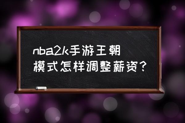 nba2k20王朝模式怎么提升球员能力 nba2k手游王朝模式怎样调整薪资？