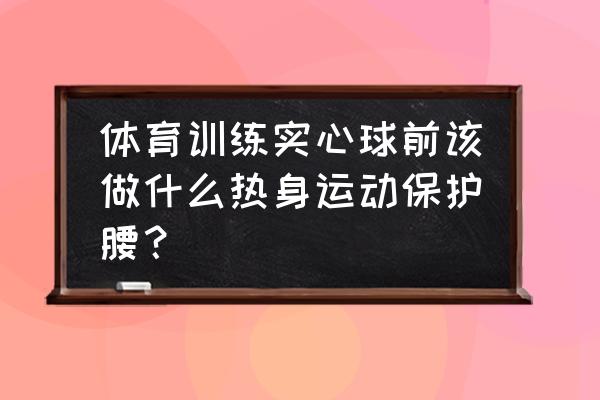 腰的热身方法 体育训练实心球前该做什么热身运动保护腰？