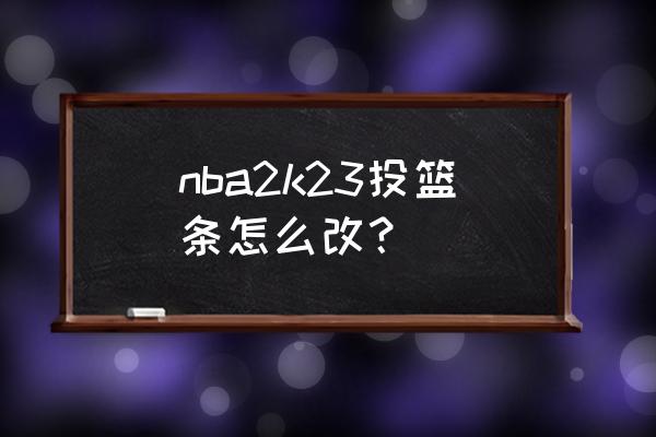 nba2k20投篮条怎么设置 nba2k23投篮条怎么改？