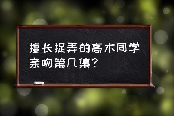 高木西片第几话表白 擅长捉弄的高木同学亲吻第几集？