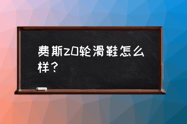 如何鉴别费斯轮滑鞋是不是正品 费斯z0轮滑鞋怎么样？