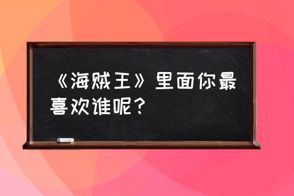 小小航海士外传所有秘宝位置 《海贼王》里面你最喜欢谁呢？