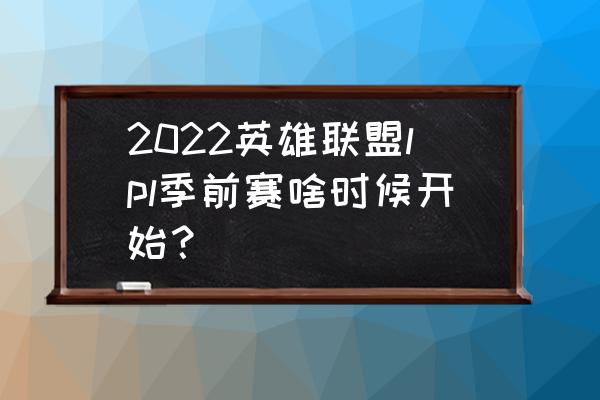 英雄联盟季前赛奖励在哪里领取 2022英雄联盟lpl季前赛啥时候开始？