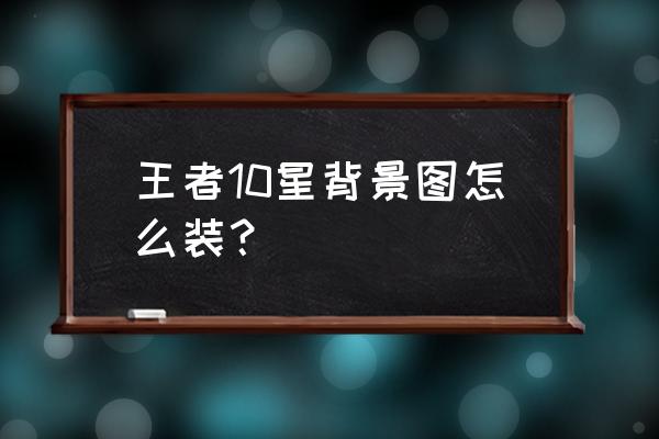 王者荣耀开始页面背景图怎么设置 王者10星背景图怎么装？